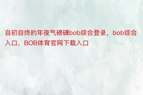 自初自终的年夜气磅礴bob综合登录，bob综合入口，BOB体育官网下载入口