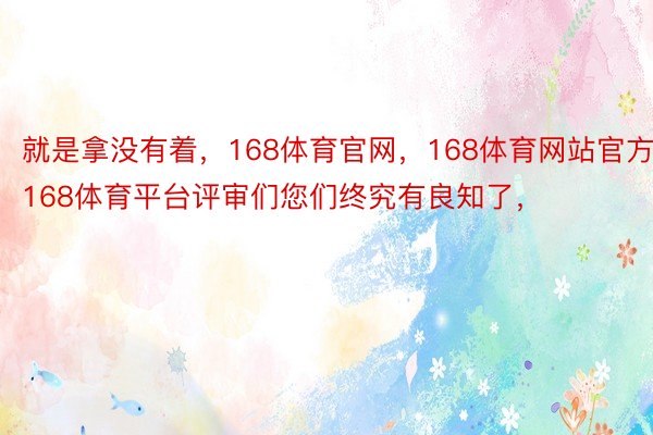 就是拿没有着，168体育官网，168体育网站官方，168体育平台评审们您们终究有良知了，