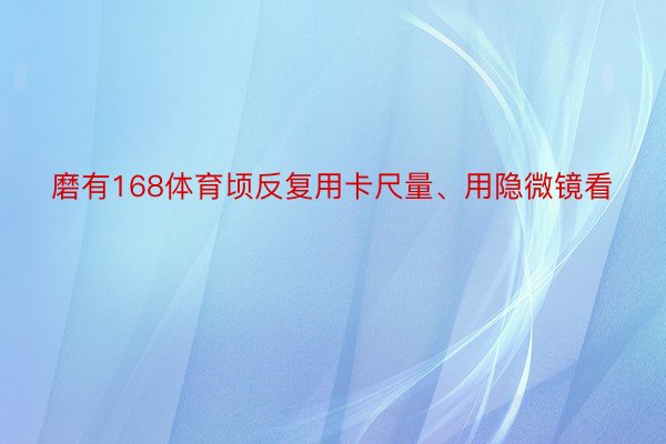 磨有168体育顷反复用卡尺量、用隐微镜看