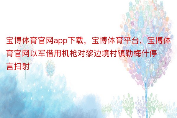 宝博体育官网app下载，宝博体育平台，宝博体育官网以军借用机枪对黎边境村镇勒梅什停言扫射