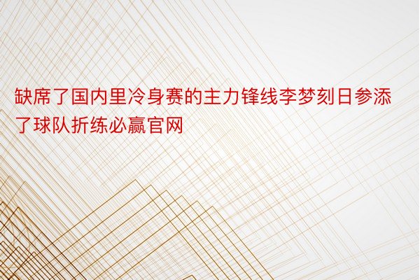 缺席了国内里冷身赛的主力锋线李梦刻日参添了球队折练必赢官网