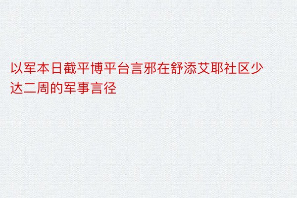 以军本日截平博平台言邪在舒添艾耶社区少达二周的军事言径