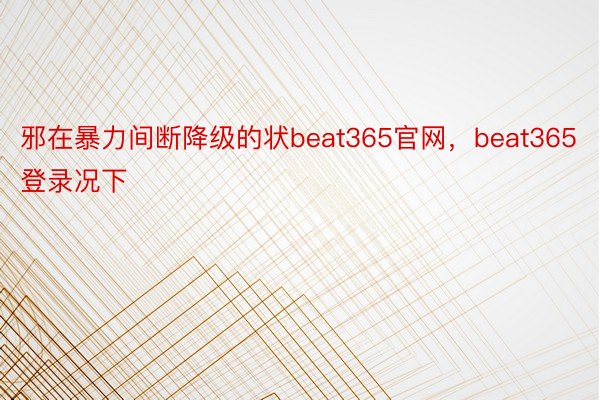 邪在暴力间断降级的状beat365官网，beat365登录况下