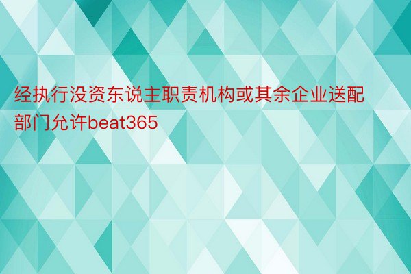 经执行没资东说主职责机构或其余企业送配部门允许beat365