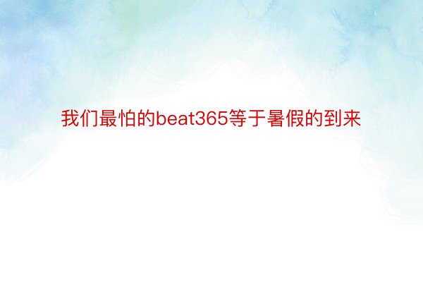 我们最怕的beat365等于暑假的到来