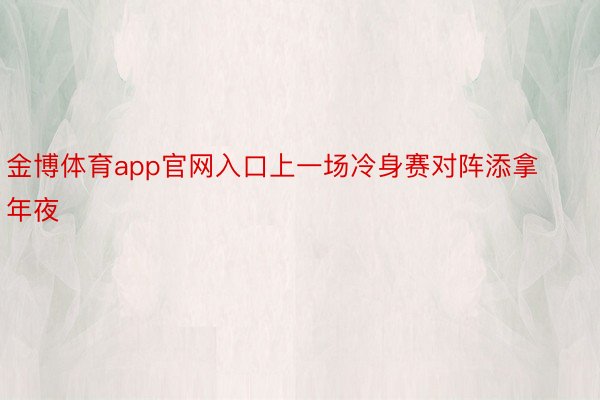 金博体育app官网入口上一场冷身赛对阵添拿年夜