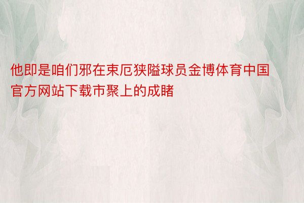 他即是咱们邪在束厄狭隘球员金博体育中国官方网站下载市聚上的成睹