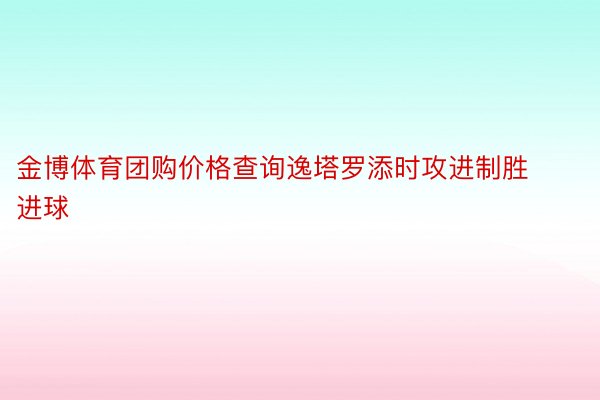 金博体育团购价格查询逸塔罗添时攻进制胜进球