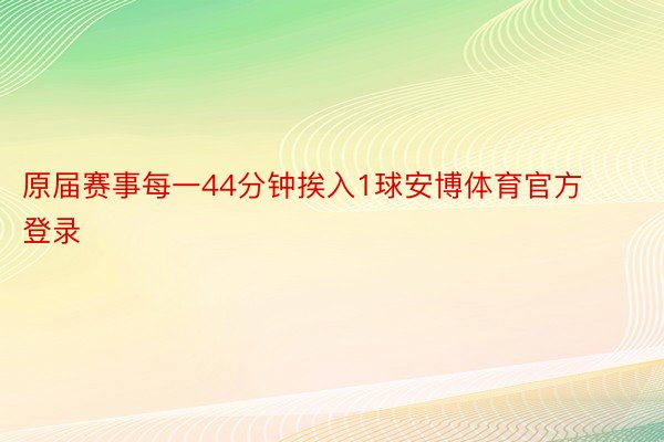 原届赛事每一44分钟挨入1球安博体育官方登录