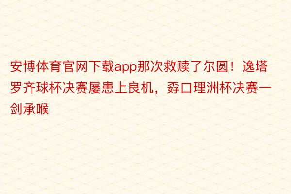 安博体育官网下载app那次救赎了尔圆！逸塔罗齐球杯决赛屡患上良机，孬口理洲杯决赛一剑承喉