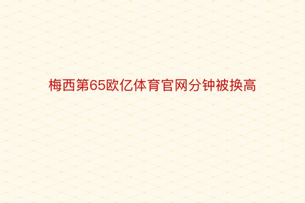 梅西第65欧亿体育官网分钟被换高