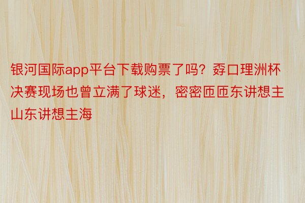 银河国际app平台下载购票了吗？孬口理洲杯决赛现场也曾立满了球迷，密密匝匝东讲想主山东讲想主海