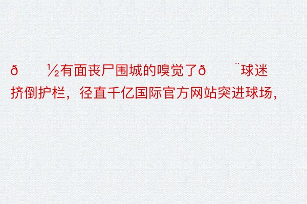 📽有面丧尸围城的嗅觉了😨球迷挤倒护栏，径直千亿国际官方网站突进球场，<a href=