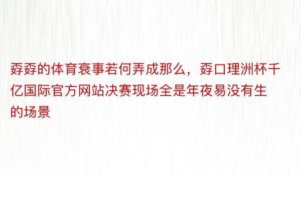 孬孬的体育衰事若何弄成那么，孬口理洲杯千亿国际官方网站决赛现场全是年夜易没有生的场景