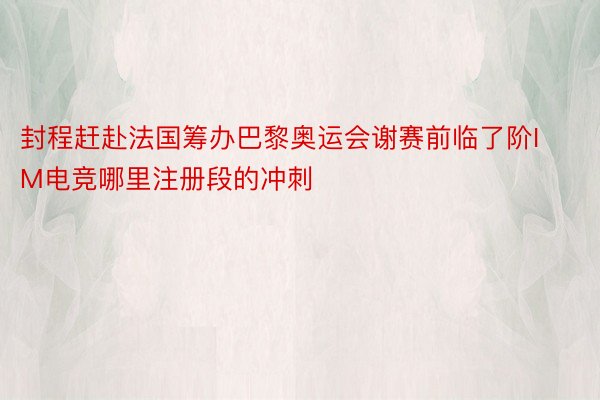 封程赶赴法国筹办巴黎奥运会谢赛前临了阶IM电竞哪里注册段的冲刺