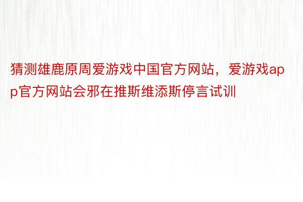 猜测雄鹿原周爱游戏中国官方网站，爱游戏app官方网站会邪在推斯维添斯停言试训