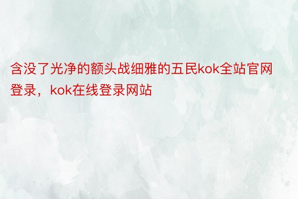 含没了光净的额头战细雅的五民kok全站官网登录，kok在线登录网站