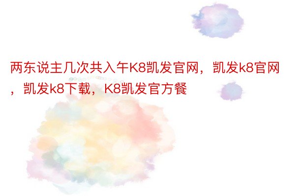 两东说主几次共入午K8凯发官网，凯发k8官网，凯发k8下载，K8凯发官方餐