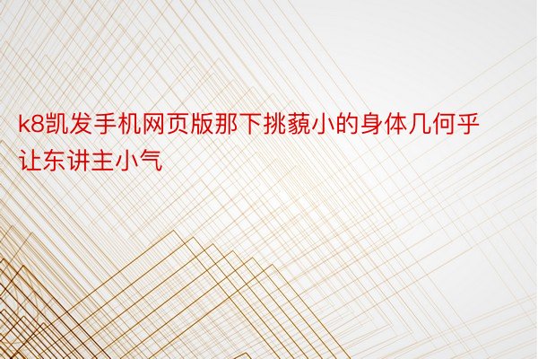 k8凯发手机网页版那下挑藐小的身体几何乎让东讲主小气