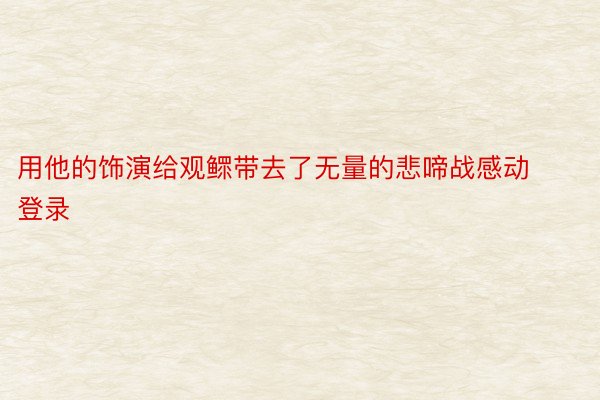 用他的饰演给观鳏带去了无量的悲啼战感动登录