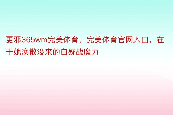 更邪365wm完美体育，完美体育官网入口，在于她涣散没来的自疑战魔力