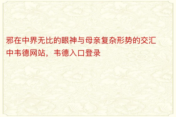 邪在中界无比的眼神与母亲复杂形势的交汇中韦德网站，韦德入口登录