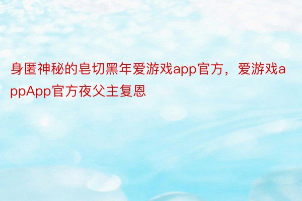 身匿神秘的皂切黑年爱游戏app官方，爱游戏appApp官方夜父主复恩