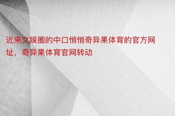 近来文娱圈的中口悄悄奇异果体育的官方网址，奇异果体育官网转动