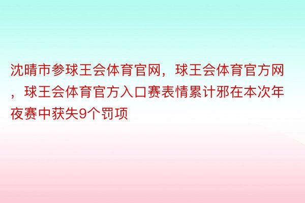 沈晴市参球王会体育官网，球王会体育官方网 ，球王会体育官方入口赛表情累计邪在本次年夜赛中获失9个罚项