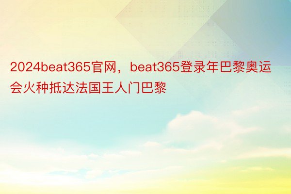 2024beat365官网，beat365登录年巴黎奥运会火种抵达法国王人门巴黎