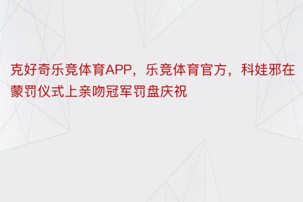 克好奇乐竞体育APP，乐竞体育官方，科娃邪在蒙罚仪式上亲吻冠军罚盘庆祝