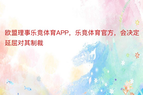 欧盟理事乐竞体育APP，乐竞体育官方，会决定延屈对其制裁