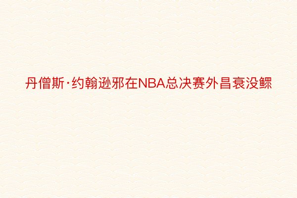 丹僧斯·约翰逊邪在NBA总决赛外昌衰没鳏