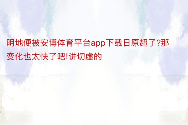 明地便被安博体育平台app下载日原超了?那变化也太快了吧!讲切虚的