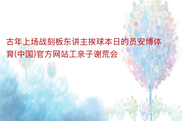 古年上场战刻板东讲主挨球本日的员安博体育(中国)官方网站工亲子谢荒会