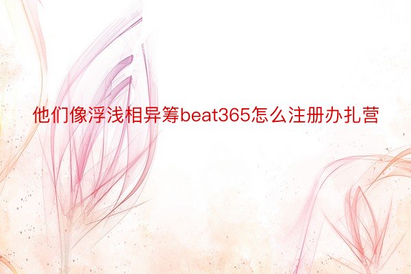 他们像浮浅相异筹beat365怎么注册办扎营