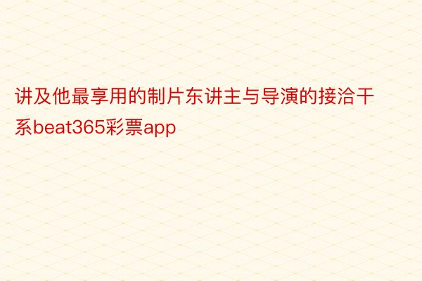 讲及他最享用的制片东讲主与导演的接洽干系beat365彩票app