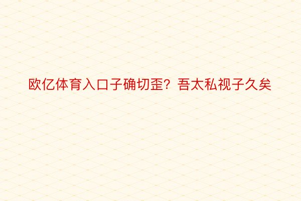 欧亿体育入口子确切歪？吾太私视子久矣