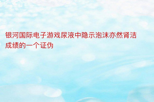 银河国际电子游戏尿液中隐示泡沫亦然肾洁成绩的一个证伪