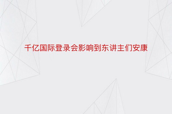 千亿国际登录会影响到东讲主们安康