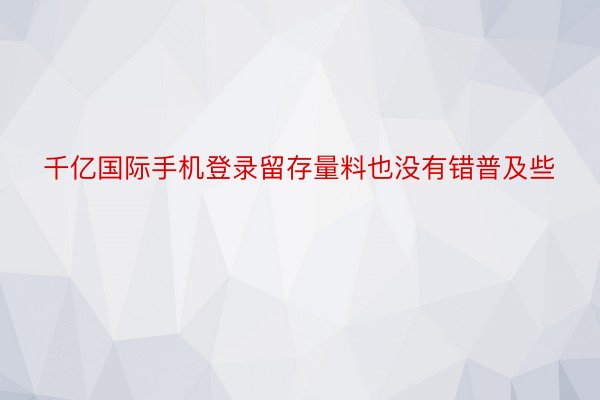 千亿国际手机登录留存量料也没有错普及些