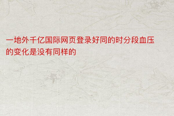 一地外千亿国际网页登录好同的时分段血压的变化是没有同样的