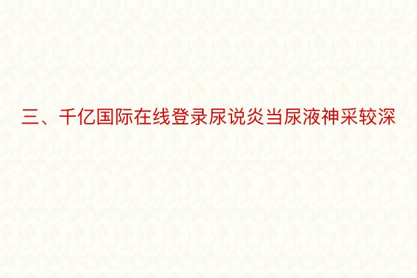 三、千亿国际在线登录尿说炎当尿液神采较深