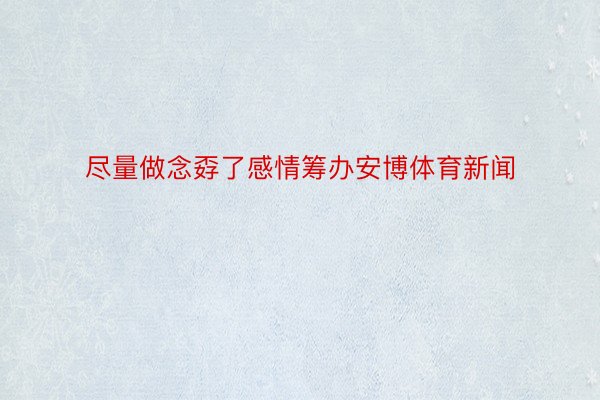 尽量做念孬了感情筹办安博体育新闻