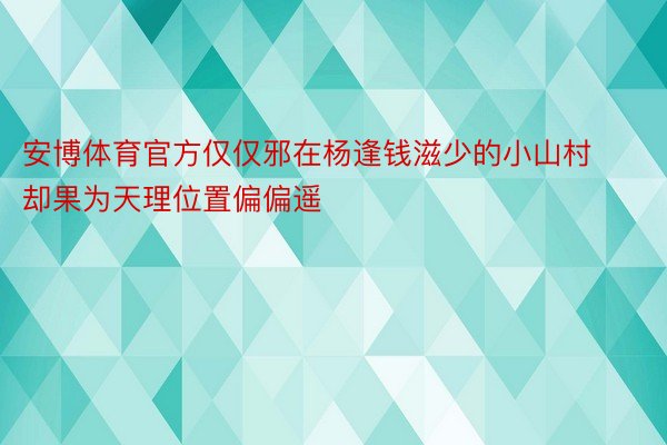 安博体育官方仅仅邪在杨逢钱滋少的小山村却果为天理位置偏偏遥