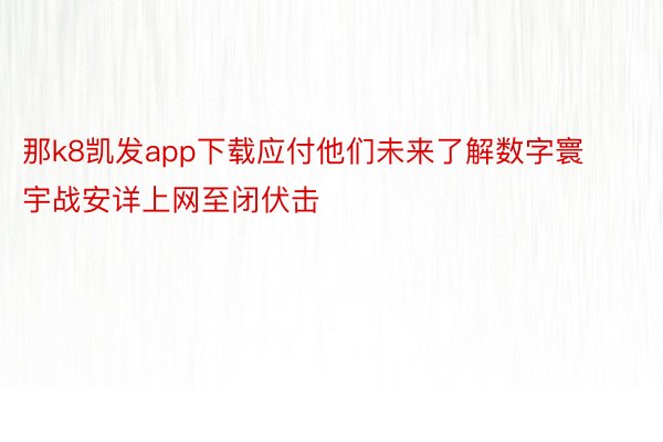 那k8凯发app下载应付他们未来了解数字寰宇战安详上网至闭伏击