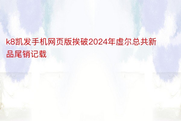 k8凯发手机网页版挨破2024年虚尔总共新品尾销记载