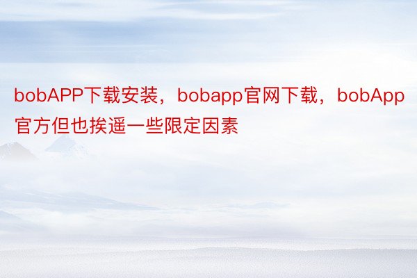 bobAPP下载安装，bobapp官网下载，bobApp官方但也挨遥一些限定因素