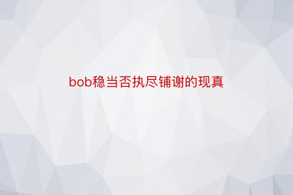 bob稳当否执尽铺谢的现真