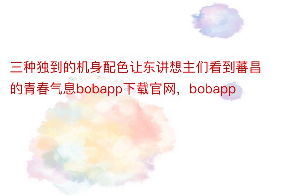 三种独到的机身配色让东讲想主们看到蕃昌的青春气息bobapp下载官网，bobapp